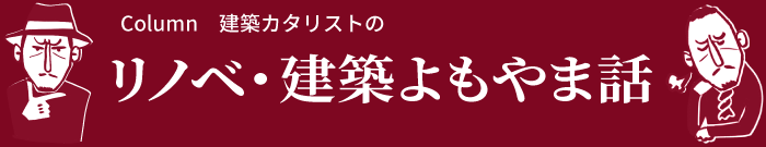 Column 建築カタリストのリノベ・建築よもやま話